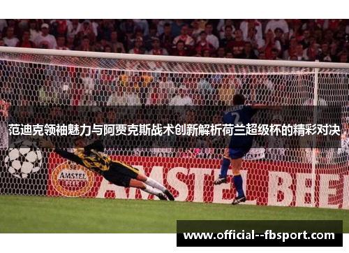 范迪克领袖魅力与阿贾克斯战术创新解析荷兰超级杯的精彩对决