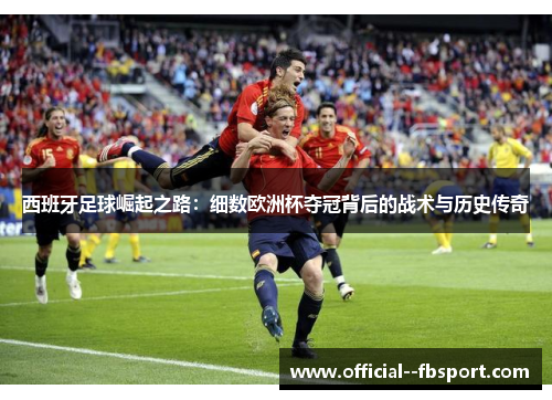 西班牙足球崛起之路:细数欧洲杯夺冠背后的战术与历史传奇 西班牙足球崛起之路:细数欧洲杯夺冠背后的战术与历史传奇