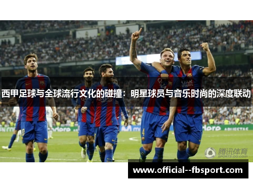 西甲足球与全球流行文化的碰撞：明星球员与音乐时尚的深度联动
