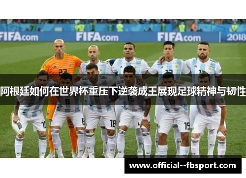 阿根廷如何在世界杯重压下逆袭成王展现足球精神与韧性