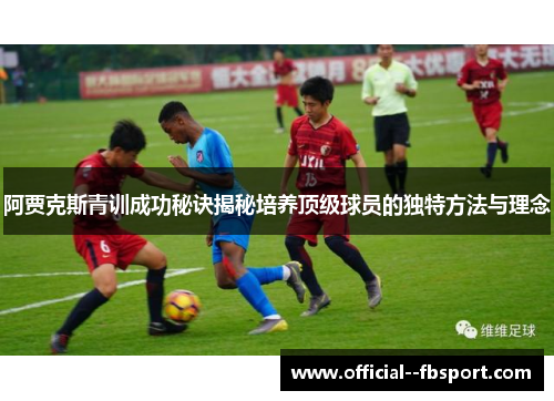 阿贾克斯青训成功秘诀揭秘培养顶级球员的独特方法与理念