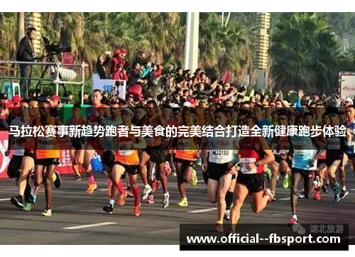 马拉松赛事新趋势跑者与美食的完美结合打造全新健康跑步体验