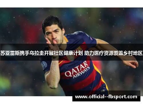 苏亚雷斯携手乌拉圭开展社区健康计划 助力医疗资源覆盖乡村地区