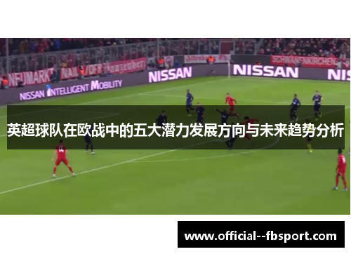 英超球队在欧战中的五大潜力发展方向与未来趋势分析