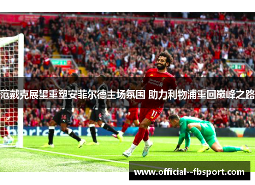 范戴克展望重塑安菲尔德主场氛围 助力利物浦重回巅峰之路