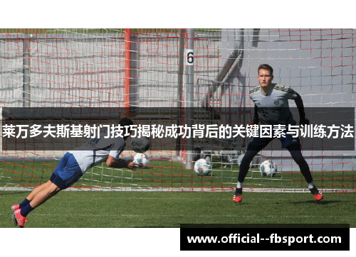 莱万多夫斯基射门技巧揭秘成功背后的关键因素与训练方法