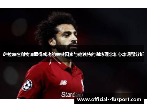 萨拉赫在利物浦取得成功的关键因素与他独特的训练理念和心态调整分析
