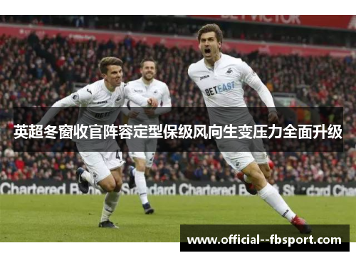 英超冬窗收官阵容定型保级风向生变压力全面升级