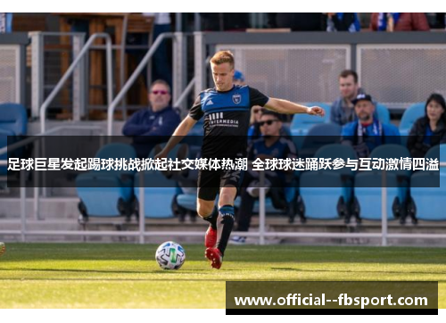 足球巨星发起踢球挑战掀起社交媒体热潮 全球球迷踊跃参与互动激情四溢 足球巨星发起踢球挑战掀起社交媒体热潮 全球球迷踊跃参与互动激情四溢
