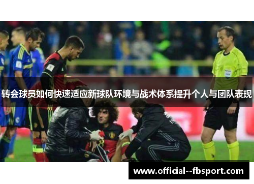 转会球员如何快速适应新球队环境与战术体系提升个人与团队表现 转会球员如何快速适应新球队环境与战术体系提升个人与团队表现