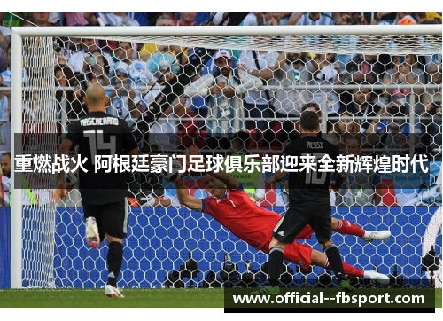 重燃战火 阿根廷豪门足球俱乐部迎来全新辉煌时代 重燃战火 阿根廷豪门足球俱乐部迎来全新辉煌时代