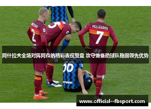 阿什拉夫全场对阵阿森纳精彩表现复盘 攻守兼备助球队稳固领先优势 阿什拉夫全场对阵阿森纳精彩表现复盘 攻守兼备助球队稳固领先优势