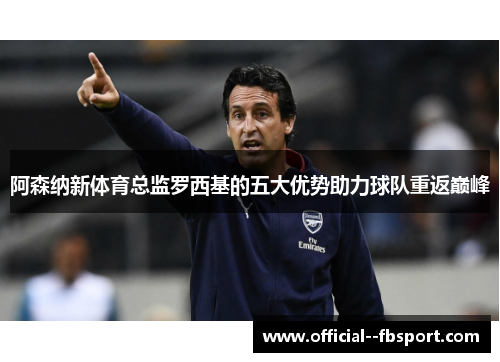 阿森纳新体育总监罗西基的五大优势助力球队重返巅峰