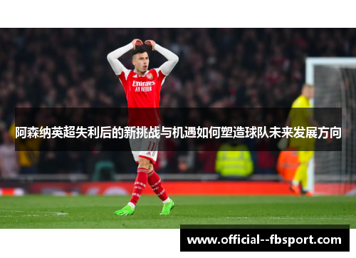 阿森纳英超失利后的新挑战与机遇如何塑造球队未来发展方向 阿森纳英超失利后的新挑战与机遇如何塑造球队未来发展方向
