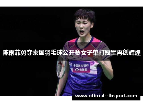 陈雨菲勇夺泰国羽毛球公开赛女子单打冠军再创辉煌 陈雨菲勇夺泰国羽毛球公开赛女子单打冠军再创辉煌