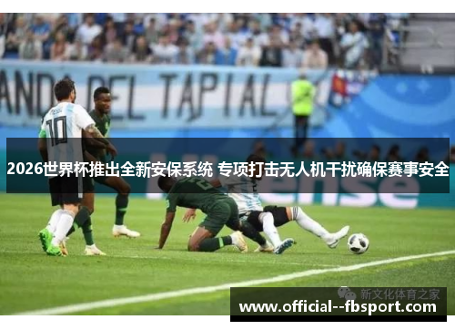 2026世界杯推出全新安保系统 专项打击无人机干扰确保赛事安全 2026世界杯推出全新安保系统 专项打击无人机干扰确保赛事安全
