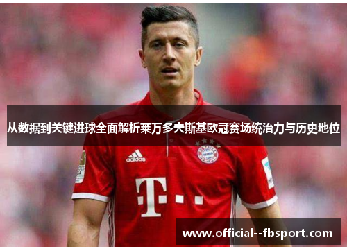 从数据到关键进球全面解析莱万多夫斯基欧冠赛场统治力与历史地位 从数据到关键进球全面解析莱万多夫斯基欧冠赛场统治力与历史地位
