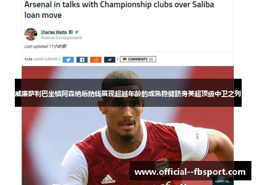 威廉萨利巴坐镇阿森纳后防线展现超越年龄的成熟稳健跻身英超顶级中卫之列 威廉萨利巴坐镇阿森纳后防线展现超越年龄的成熟稳健跻身英超顶级中卫之列