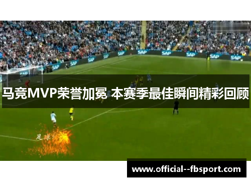 马竞MVP荣誉加冕 本赛季最佳瞬间精彩回顾