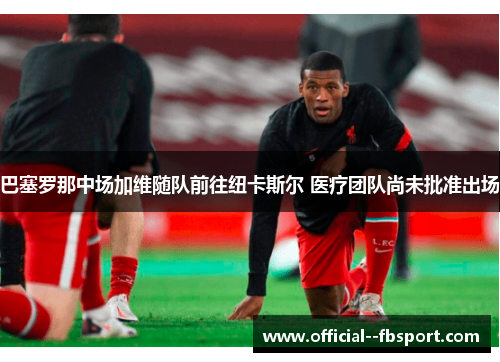 巴塞罗那中场加维随队前往纽卡斯尔 医疗团队尚未批准出场 巴塞罗那中场加维随队前往纽卡斯尔 医疗团队尚未批准出场