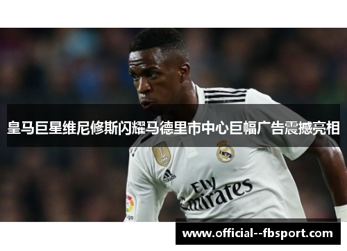 皇马巨星维尼修斯闪耀马德里市中心巨幅广告震撼亮相 皇马巨星维尼修斯闪耀马德里市中心巨幅广告震撼亮相