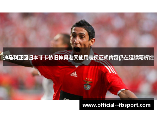 迪马利亚回归本菲卡依旧神勇老天使用表现证明传奇仍在延续写辉煌 迪马利亚回归本菲卡依旧神勇老天使用表现证明传奇仍在延续写辉煌