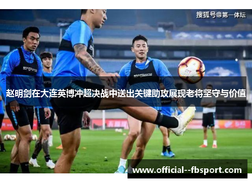 赵明剑在大连英博冲超决战中送出关键助攻展现老将坚守与价值 赵明剑在大连英博冲超决战中送出关键助攻展现老将坚守与价值