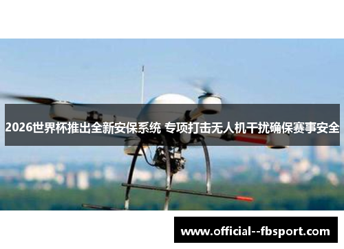 2026世界杯推出全新安保系统 专项打击无人机干扰确保赛事安全