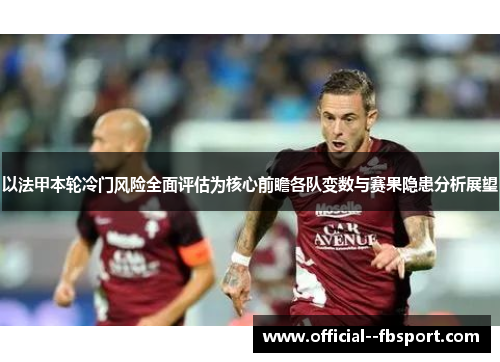 以法甲本轮冷门风险全面评估为核心前瞻各队变数与赛果隐患分析展望 以法甲本轮冷门风险全面评估为核心前瞻各队变数与赛果隐患分析展望