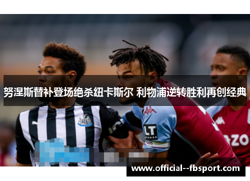 努涅斯替补登场绝杀纽卡斯尔 利物浦逆转胜利再创经典 努涅斯替补登场绝杀纽卡斯尔 利物浦逆转胜利再创经典